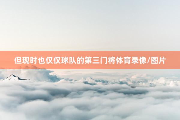 但现时也仅仅球队的第三门将体育录像/图片