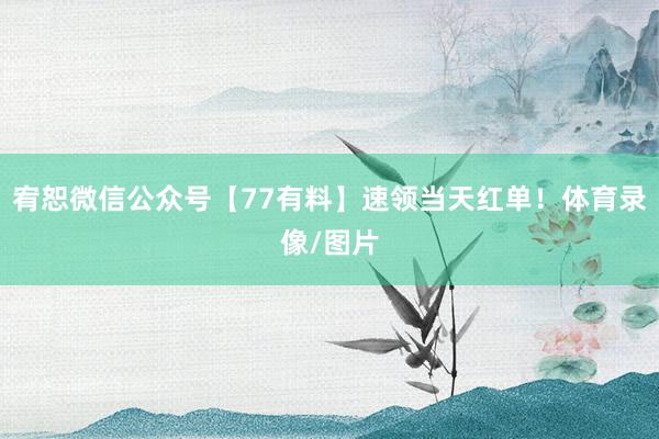 宥恕微信公众号【77有料】速领当天红单！体育录像/图片