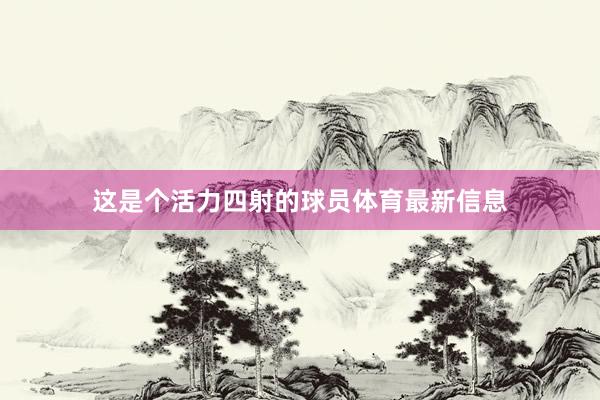 这是个活力四射的球员体育最新信息