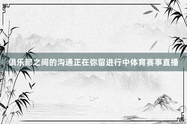俱乐部之间的沟通正在弥留进行中体育赛事直播