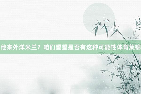 他来外洋米兰？咱们望望是否有这种可能性体育集锦