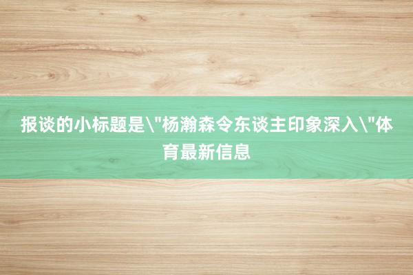 报谈的小标题是＂杨瀚森令东谈主印象深入＂体育最新信息