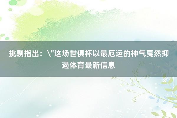 挑剔指出：＂这场世俱杯以最厄运的神气戛然抑遏体育最新信息