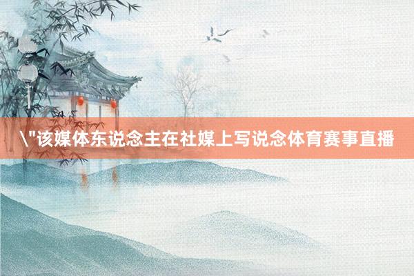 ＂该媒体东说念主在社媒上写说念体育赛事直播