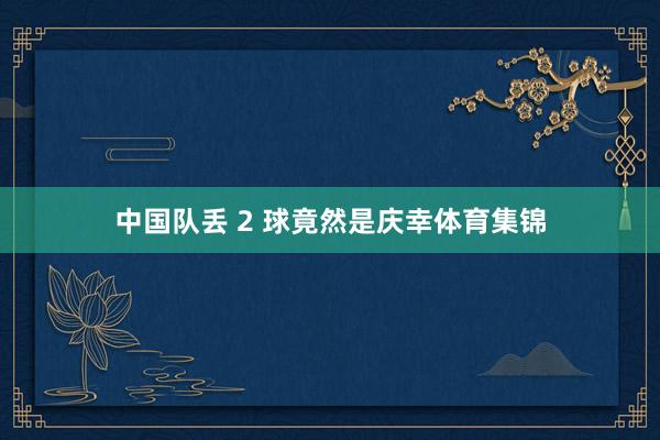 中国队丢 2 球竟然是庆幸体育集锦