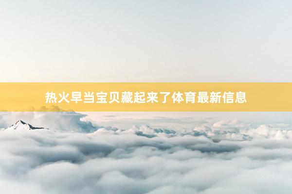 热火早当宝贝藏起来了体育最新信息
