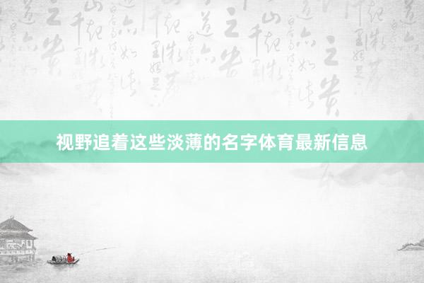 视野追着这些淡薄的名字体育最新信息