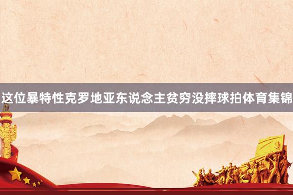 这位暴特性克罗地亚东说念主贫穷没摔球拍体育集锦