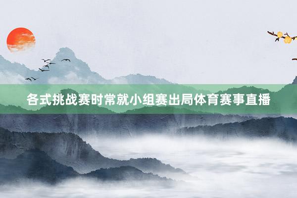 各式挑战赛时常就小组赛出局体育赛事直播