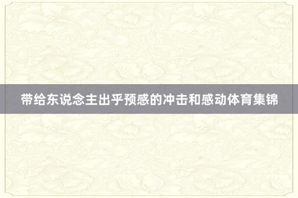 带给东说念主出乎预感的冲击和感动体育集锦