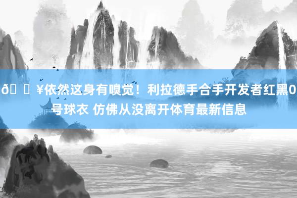🔥依然这身有嗅觉！利拉德手合手开发者红黑0号球衣 仿佛从没离开体育最新信息