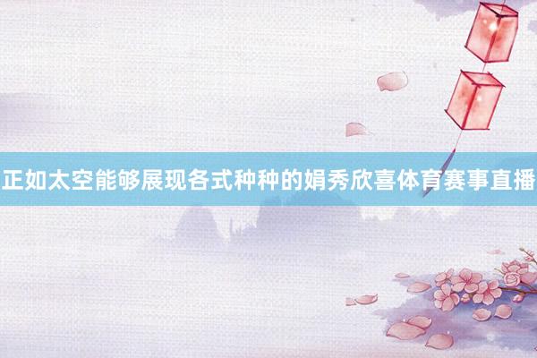 正如太空能够展现各式种种的娟秀欣喜体育赛事直播