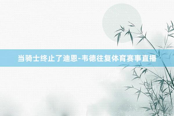 当骑士终止了迪恩-韦德往复体育赛事直播