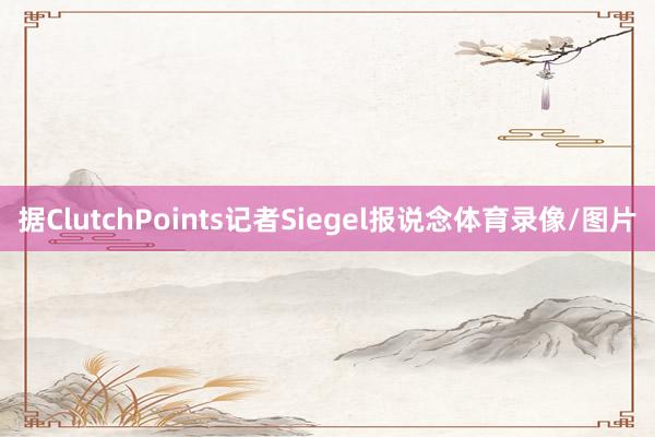 据ClutchPoints记者Siegel报说念体育录像/图片