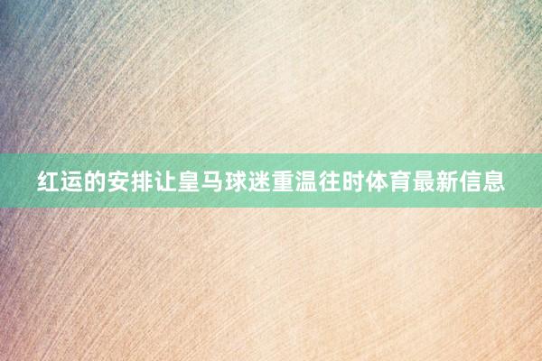 红运的安排让皇马球迷重温往时体育最新信息
