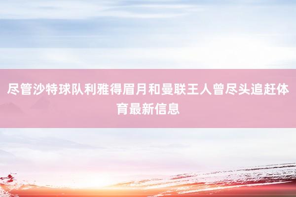 尽管沙特球队利雅得眉月和曼联王人曾尽头追赶体育最新信息