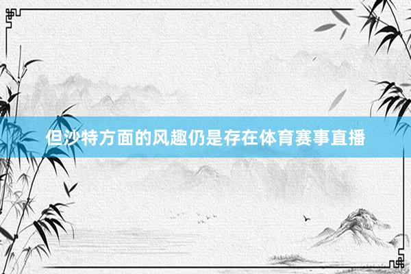 但沙特方面的风趣仍是存在体育赛事直播