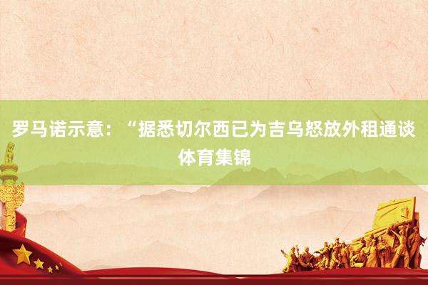 罗马诺示意：“据悉切尔西已为吉乌怒放外租通谈体育集锦