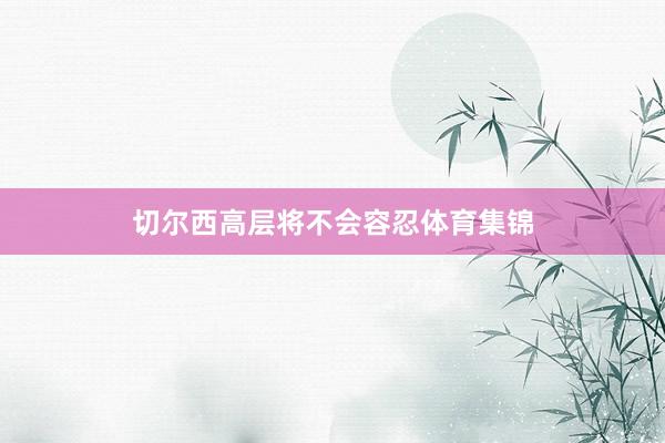 切尔西高层将不会容忍体育集锦