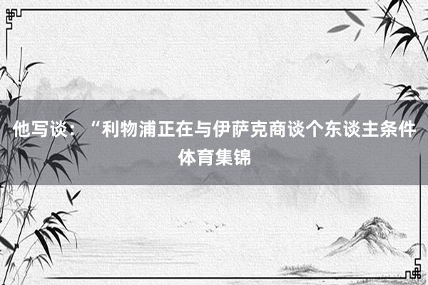 他写谈：“利物浦正在与伊萨克商谈个东谈主条件体育集锦