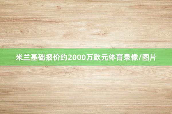 米兰基础报价约2000万欧元体育录像/图片