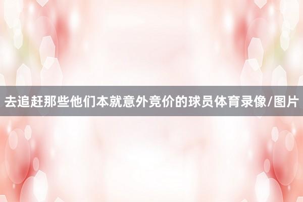 去追赶那些他们本就意外竞价的球员体育录像/图片