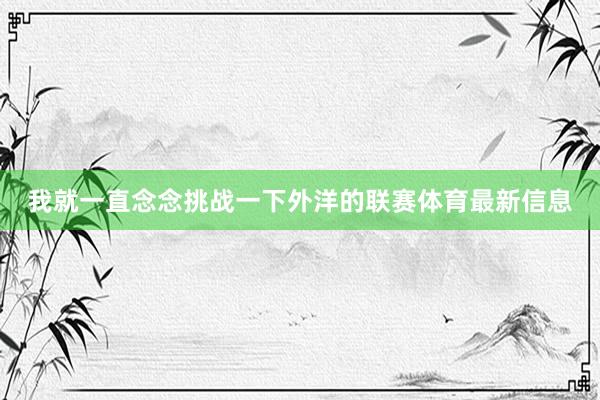 我就一直念念挑战一下外洋的联赛体育最新信息