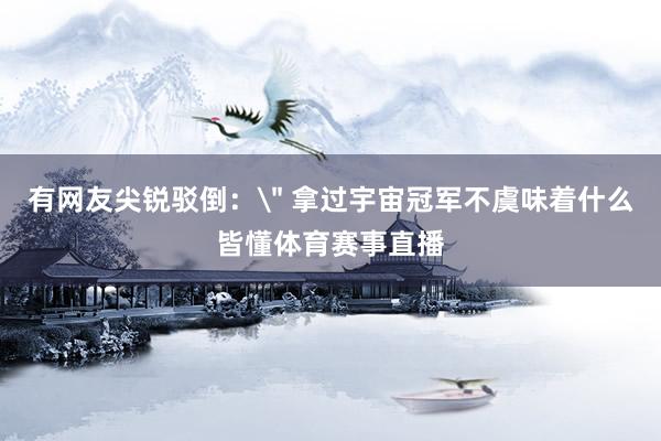 有网友尖锐驳倒：＂ 拿过宇宙冠军不虞味着什么皆懂体育赛事直播
