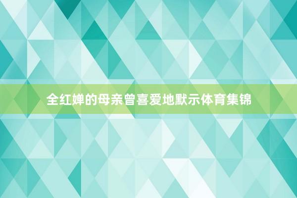 全红婵的母亲曾喜爱地默示体育集锦