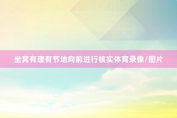 坐窝有理有节地向前进行核实体育录像/图片