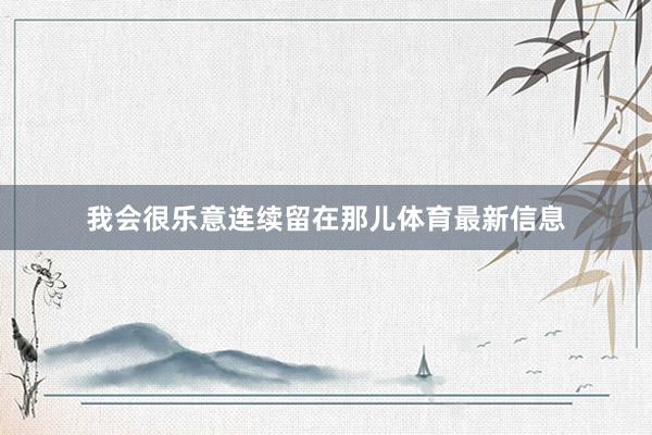 我会很乐意连续留在那儿体育最新信息