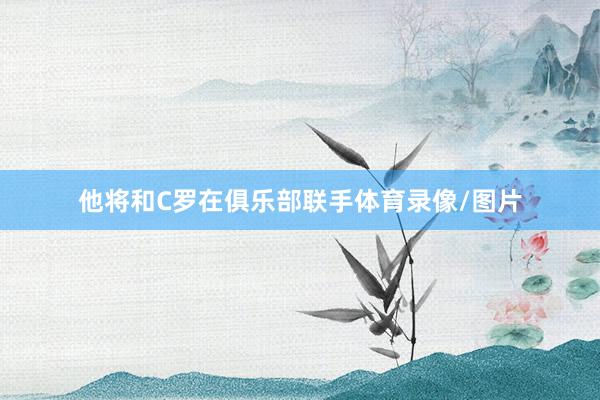 他将和C罗在俱乐部联手体育录像/图片