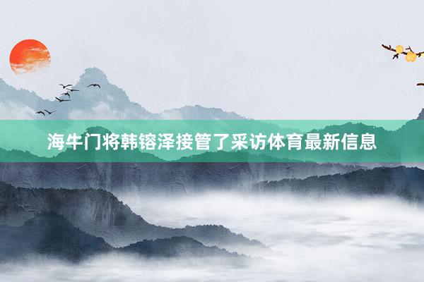 海牛门将韩镕泽接管了采访体育最新信息