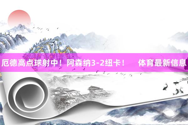 厄德高点球射中！阿森纳3-2纽卡！    体育最新信息