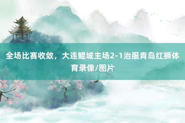 全场比赛收敛，大连鲲城主场2-1治服青岛红狮体育录像/图片
