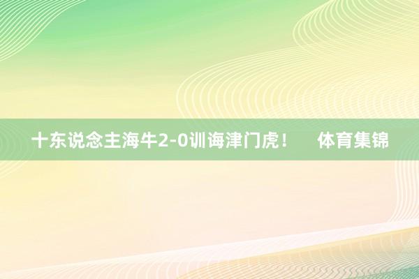 十东说念主海牛2-0训诲津门虎！    体育集锦