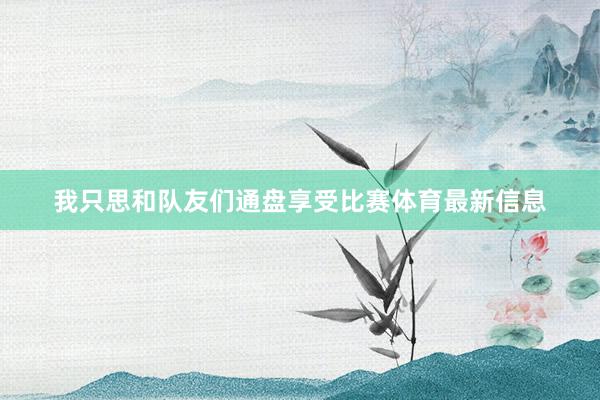 我只思和队友们通盘享受比赛体育最新信息