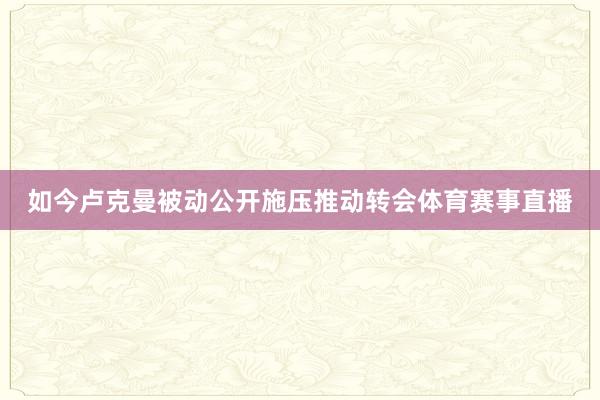 如今卢克曼被动公开施压推动转会体育赛事直播