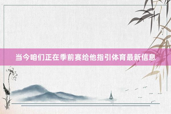 当今咱们正在季前赛给他指引体育最新信息