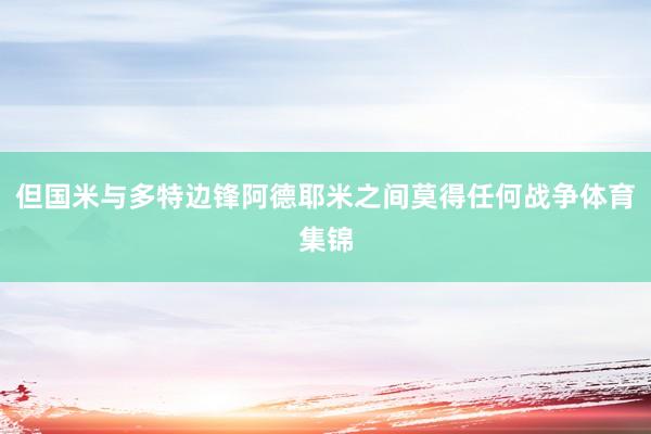 但国米与多特边锋阿德耶米之间莫得任何战争体育集锦