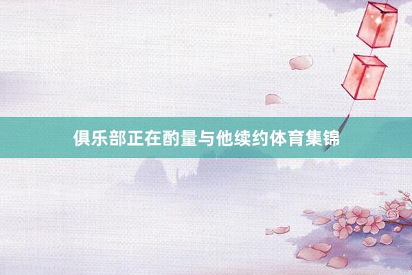 俱乐部正在酌量与他续约体育集锦