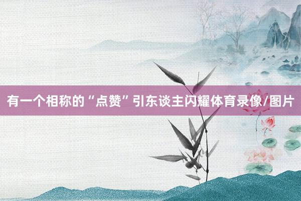 有一个相称的“点赞”引东谈主闪耀体育录像/图片