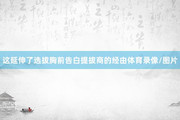 这延伸了选拔胸前告白提拔商的经由体育录像/图片
