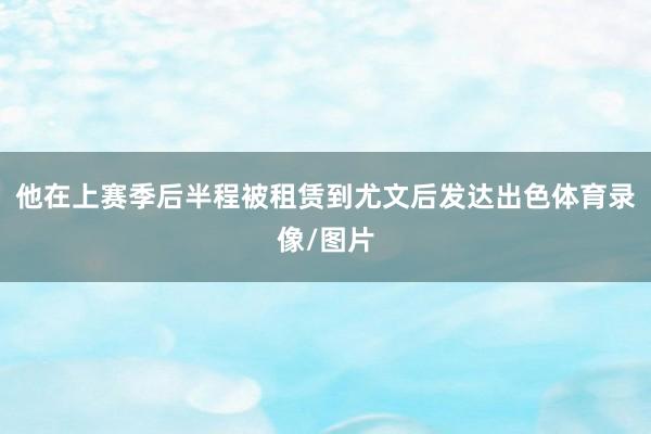 他在上赛季后半程被租赁到尤文后发达出色体育录像/图片
