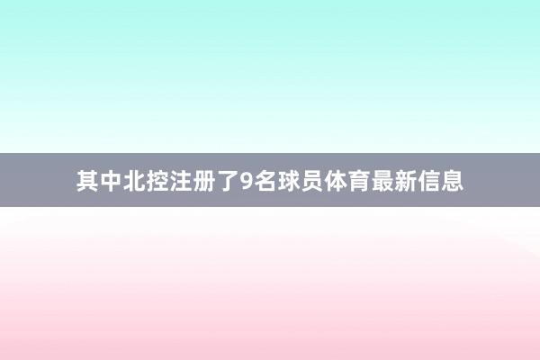 其中北控注册了9名球员体育最新信息