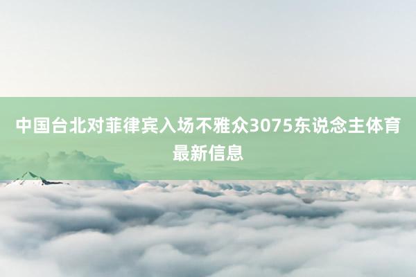 中国台北对菲律宾入场不雅众3075东说念主体育最新信息
