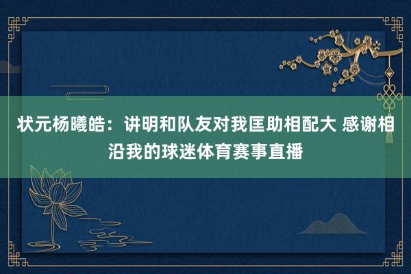 状元杨曦皓：讲明和队友对我匡助相配大 感谢相沿我的球迷体育赛