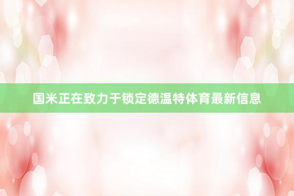 国米正在致力于锁定德温特体育最新信息