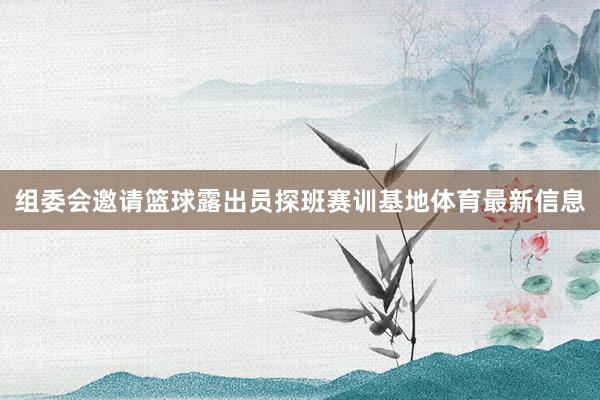 组委会邀请篮球露出员探班赛训基地体育最新信息