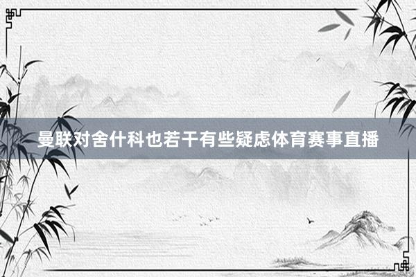 曼联对舍什科也若干有些疑虑体育赛事直播